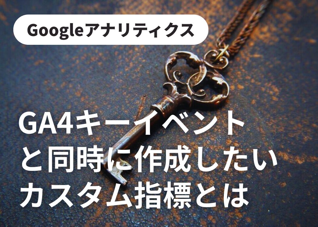 GA4キーイベントと同時に作成したいカスタム指標とは